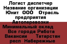 Логист-диспетчер › Название организации ­ Юнит, ООО › Отрасль предприятия ­ Автоперевозки › Минимальный оклад ­ 1 - Все города Работа » Вакансии   . Татарстан респ.,Набережные Челны г.